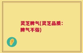 灵芝脾气(灵芝品质：脾气不俗)