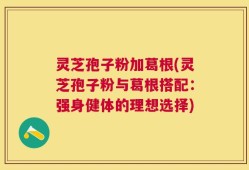 灵芝孢子粉加葛根(灵芝孢子粉与葛根搭配：强身健体的理想选择)