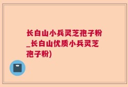长白山小兵灵芝孢子粉_长白山优质小兵灵芝孢子粉)