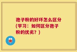 孢子粉的好坏怎么区分(学习：如何区分孢子粉的优劣？)