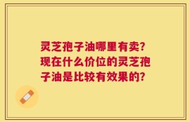 灵芝孢子油哪里有卖？现在什么价位的灵芝孢子油是比较有效果的？