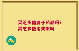 灵芝多糖属于药品吗？灵芝多糖治失眠吗