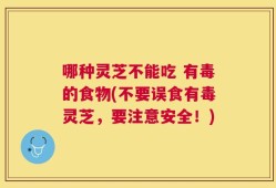 哪种灵芝不能吃 有毒的食物(不要误食有毒灵芝，要注意安全！)