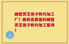 破壁灵芝孢子粉代加工厂？提供高质量的破壁灵芝孢子粉代加工服务？