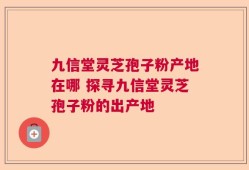 九信堂灵芝孢子粉产地在哪 探寻九信堂灵芝孢子粉的出产地