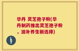 华丹 灵芝孢子粉(华丹制药推出灵芝孢子粉，滋补养生新选择)