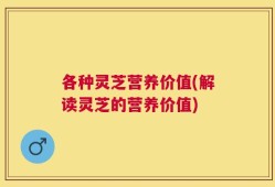 各种灵芝营养价值(解读灵芝的营养价值)
