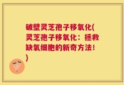 破壁灵芝孢子移氧化(灵芝孢子移氧化：拯救缺氧细胞的新奇方法！)