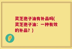 灵芝孢子油有补品吗(灵芝孢子油：一种有效的补品？)