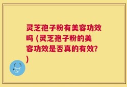 灵芝孢子粉有美容功效吗 (灵芝孢子粉的美容功效是否真的有效？)