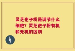 灵芝孢子粉是调节什么细胞？灵芝孢子粉有机和无机的区别