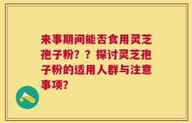 来事期间能否食用灵芝孢子粉？？探讨灵芝孢子粉的适用人群与注意事项？
