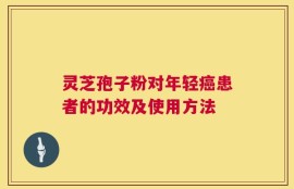 灵芝孢子粉对年轻癌患者的功效及使用方法