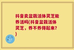 抖音卖盆栽活体灵芝能养活吗(抖音盆栽活体灵芝，养不养得起来？)
