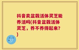 抖音卖盆栽活体灵芝能养活吗(抖音盆栽活体灵芝，养不养得起来？)