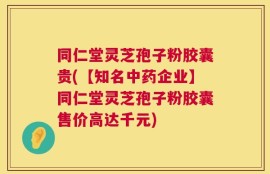 同仁堂灵芝孢子粉胶囊贵(【知名中药企业】同仁堂灵芝孢子粉胶囊售价高达千元)