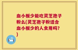 血小板少能吃灵芝孢子粉么(灵芝孢子粉适合血小板少的人食用吗？)