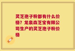 灵芝孢子粉都有什么价格？龙泉森芝宝有限公司生产的灵芝孢子粉价格