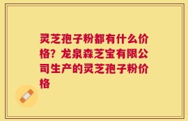 灵芝孢子粉都有什么价格？龙泉森芝宝有限公司生产的灵芝孢子粉价格