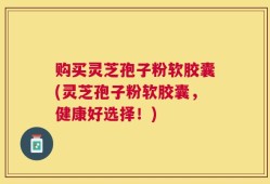 购买灵芝孢子粉软胶囊(灵芝孢子粉软胶囊，健康好选择！)