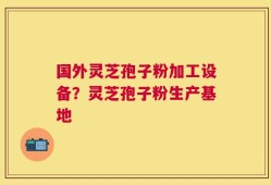 国外灵芝孢子粉加工设备？灵芝孢子粉生产基地