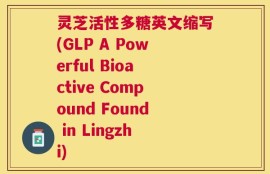 灵芝活性多糖英文缩写(GLP A Powerful Bioactive Compound Found in Lingzhi)