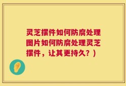 灵芝摆件如何防腐处理图片如何防腐处理灵芝摆件，让其更持久？)