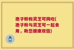 孢子粉和灵芝可同吃(孢子粉与灵芝可一起食用，助您健康双倍)