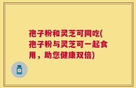 孢子粉和灵芝可同吃(孢子粉与灵芝可一起食用，助您健康双倍)