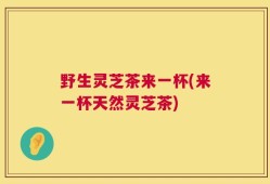 野生灵芝茶来一杯(来一杯天然灵芝茶)