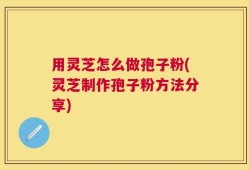 用灵芝怎么做孢子粉(灵芝制作孢子粉方法分享)