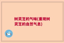 树灵芝的气味(重现树灵芝的自然气息)