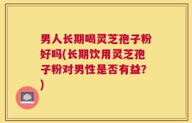 男人长期喝灵芝孢子粉好吗(长期饮用灵芝孢子粉对男性是否有益？)
