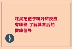 吃灵芝孢子粉好转反应有哪些 了解其背后的健康信号