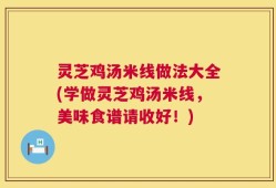 灵芝鸡汤米线做法大全(学做灵芝鸡汤米线，美味食谱请收好！)