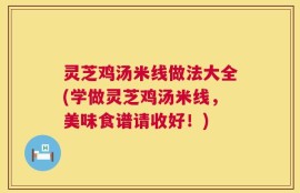 灵芝鸡汤米线做法大全(学做灵芝鸡汤米线，美味食谱请收好！)