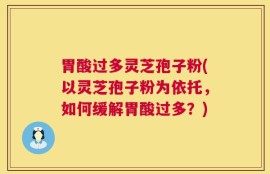 胃酸过多灵芝孢子粉(以灵芝孢子粉为依托，如何缓解胃酸过多？)
