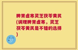 脾胃虚寒灵芝茯苓黄芪(调理脾胃虚寒，灵芝茯苓黄芪是不错的选择)