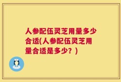 人参配伍灵芝用量多少合适(人参配伍灵芝用量合适是多少？)