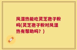 风湿热能吃灵芝孢子粉吗(灵芝孢子粉对风湿热有帮助吗？)