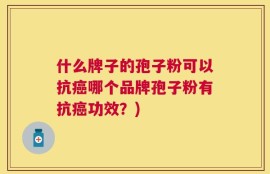 什么牌子的孢子粉可以抗癌哪个品牌孢子粉有抗癌功效？)