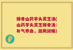 排骨山药芋头灵芝汤(山药芋头灵芝排骨汤：补气养血，滋阴润燥)