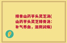 排骨山药芋头灵芝汤(山药芋头灵芝排骨汤：补气养血，滋阴润燥)