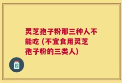 灵芝孢子粉那三种人不能吃 (不宜食用灵芝孢子粉的三类人)