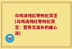 乌鸡汤炖红枣枸杞灵芝(乌鸡汤炖红枣枸杞灵芝：营养又滋补的暖心汤)