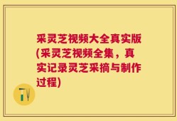 采灵芝视频大全真实版(采灵芝视频全集，真实记录灵芝采摘与制作过程)
