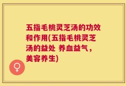 五指毛桃灵芝汤的功效和作用(五指毛桃灵芝汤的益处 养血益气，美容养生)
