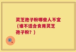 灵芝孢子粉哪些人不宜 (谁不适合食用灵芝孢子粉？)