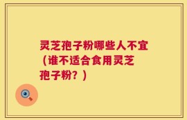 灵芝孢子粉哪些人不宜 (谁不适合食用灵芝孢子粉？)