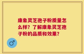 康象灵芝孢子粉质量怎么样？了解康象灵芝孢子粉的品质和效果？